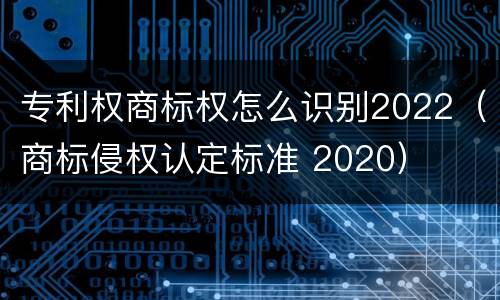 专利权商标权怎么识别2022（商标侵权认定标准 2020）