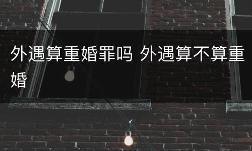外遇算重婚罪吗 外遇算不算重婚