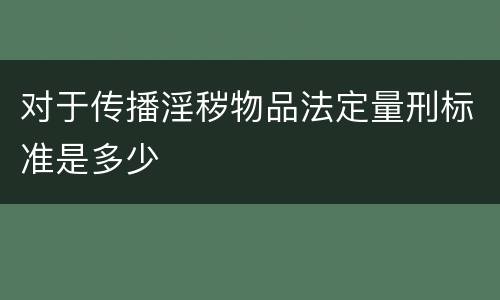 对于传播淫秽物品法定量刑标准是多少