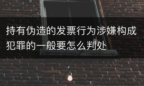 持有伪造的发票行为涉嫌构成犯罪的一般要怎么判处