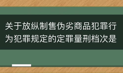 关于放纵制售伪劣商品犯罪行为犯罪规定的定罪量刑档次是怎样的