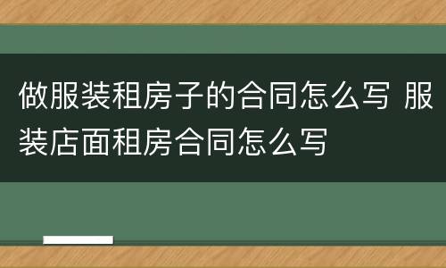做服装租房子的合同怎么写 服装店面租房合同怎么写