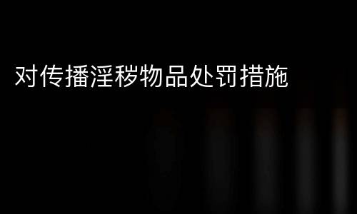 对传播淫秽物品处罚措施