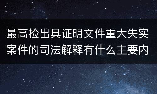 最高检出具证明文件重大失实案件的司法解释有什么主要内容