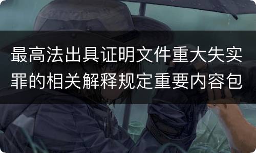 最高法出具证明文件重大失实罪的相关解释规定重要内容包括什么