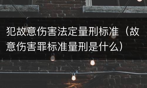 犯故意伤害法定量刑标准（故意伤害罪标准量刑是什么）