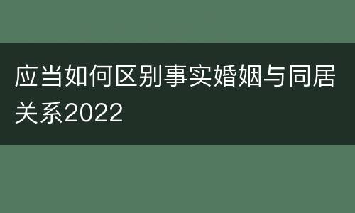 应当如何区别事实婚姻与同居关系2022