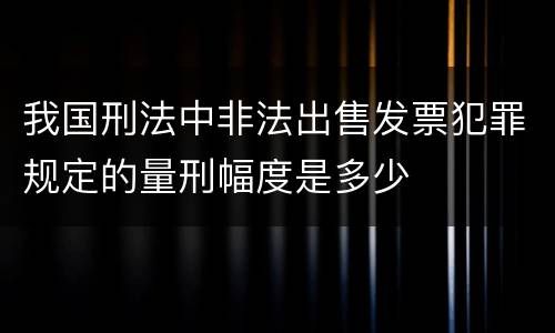 我国刑法中非法出售发票犯罪规定的量刑幅度是多少