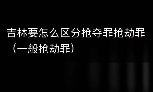 吉林要怎么区分抢夺罪抢劫罪（一般抢劫罪）