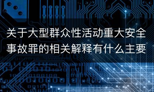 关于大型群众性活动重大安全事故罪的相关解释有什么主要内容
