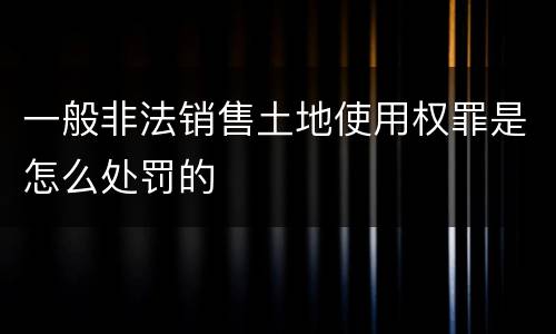 一般非法销售土地使用权罪是怎么处罚的