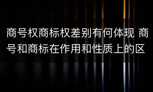商号权商标权差别有何体现 商号和商标在作用和性质上的区别