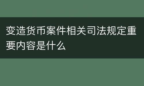 变造货币案件相关司法规定重要内容是什么