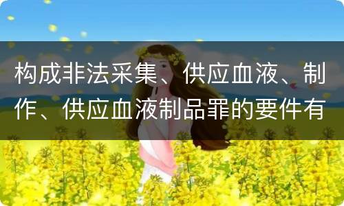 构成非法采集、供应血液、制作、供应血液制品罪的要件有哪些