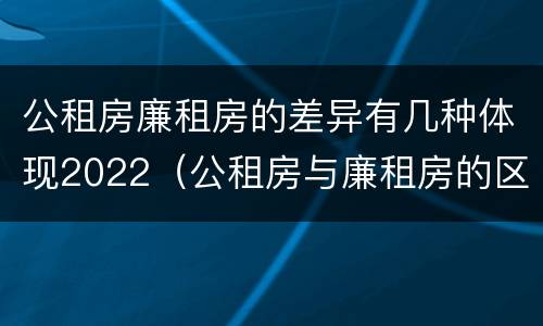 公租房廉租房的差异有几种体现2022（公租房与廉租房的区别都在此,别再搞错了!）