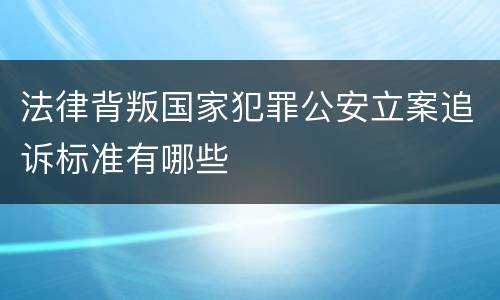 法律背叛国家犯罪公安立案追诉标准有哪些