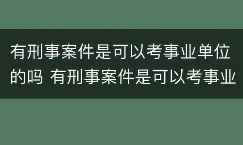 有刑事案件是可以考事业单位的吗 有刑事案件是可以考事业单位的吗女生