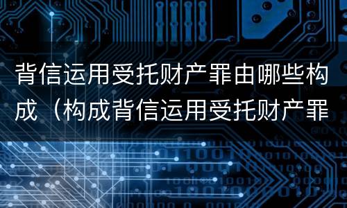 背信运用受托财产罪由哪些构成（构成背信运用受托财产罪的立案标准是）