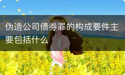 伪造公司债券罪的构成要件主要包括什么