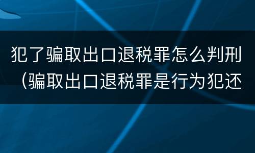 犯了骗取出口退税罪怎么判刑(骗取出口退税罪是行为犯还是结果犯)