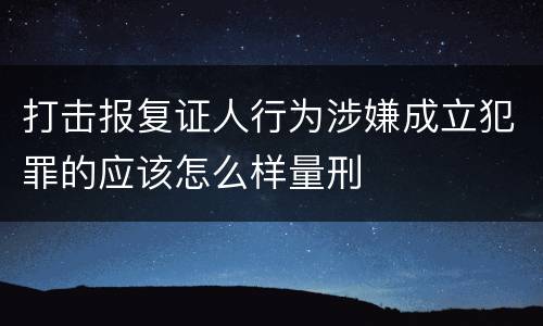 打击报复证人行为涉嫌成立犯罪的应该怎么样量刑