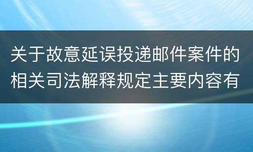 关于故意延误投递邮件案件的相关司法解释规定主要内容有哪些