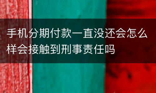 手机分期付款一直没还会怎么样会接触到刑事责任吗
