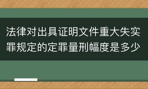 法律对出具证明文件重大失实罪规定的定罪量刑幅度是多少