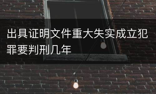 出具证明文件重大失实成立犯罪要判刑几年