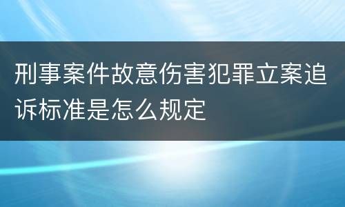 刑事案件故意伤害犯罪立案追诉标准是怎么规定