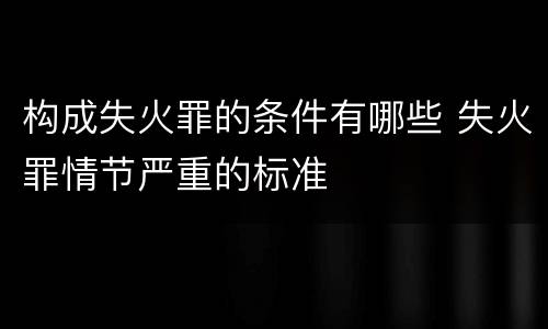 构成失火罪的条件有哪些 失火罪情节严重的标准