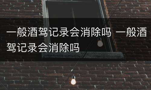 一般酒驾记录会消除吗 一般酒驾记录会消除吗