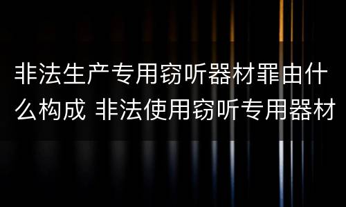 非法生产专用窃听器材罪由什么构成 非法使用窃听专用器材罪司法解释