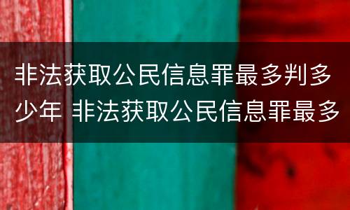 非法获取公民信息罪最多判多少年 非法获取公民信息罪最多判多少年徒刑