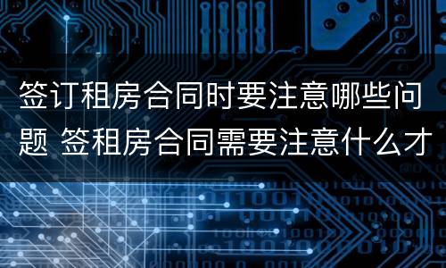 签订租房合同时要注意哪些问题 签租房合同需要注意什么才不会吃亏