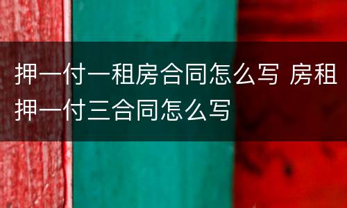 押一付一租房合同怎么写 房租押一付三合同怎么写