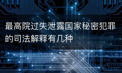最高院过失泄露国家秘密犯罪的司法解释有几种