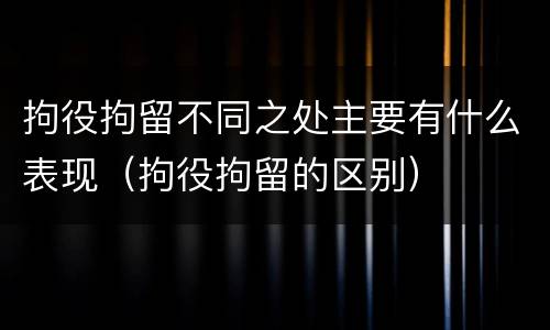拘役拘留不同之处主要有什么表现（拘役拘留的区别）