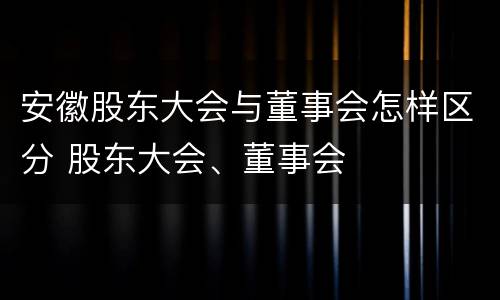 安徽股东大会与董事会怎样区分 股东大会、董事会