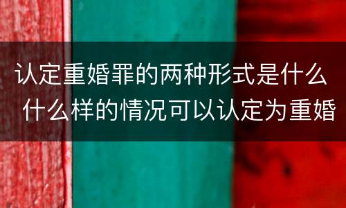 认定重婚罪的两种形式是什么 什么样的情况可以认定为重婚罪