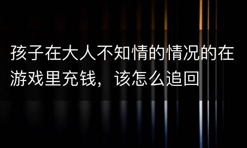 孩子在大人不知情的情况的在游戏里充钱，该怎么追回