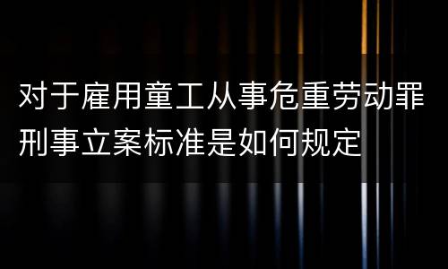 对于雇用童工从事危重劳动罪刑事立案标准是如何规定