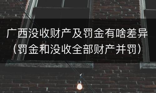 广西没收财产及罚金有啥差异（罚金和没收全部财产并罚）