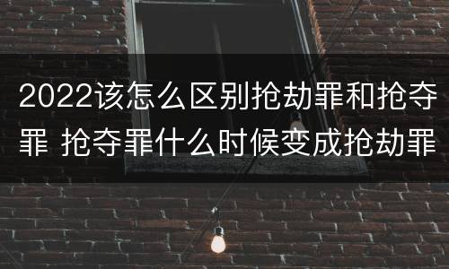 2022该怎么区别抢劫罪和抢夺罪 抢夺罪什么时候变成抢劫罪