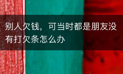 别人欠钱，可当时都是朋友没有打欠条怎么办