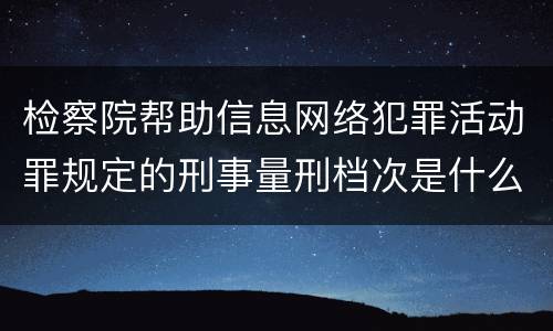 检察院帮助信息网络犯罪活动罪规定的刑事量刑档次是什么