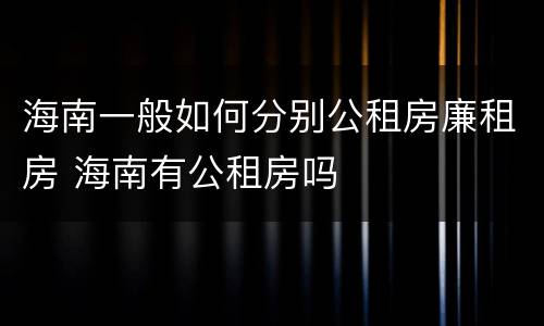 海南一般如何分别公租房廉租房 海南有公租房吗