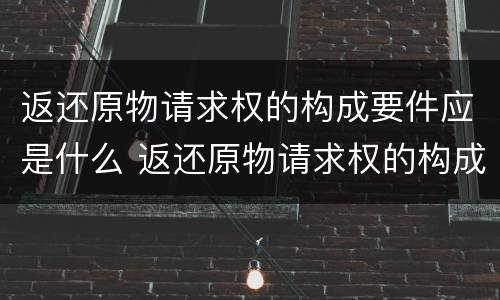 返还原物请求权的构成要件应是什么 返还原物请求权的构成要件应是什么法律