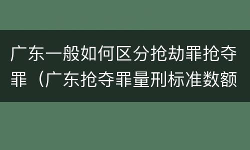 广东一般如何区分抢劫罪抢夺罪（广东抢夺罪量刑标准数额）