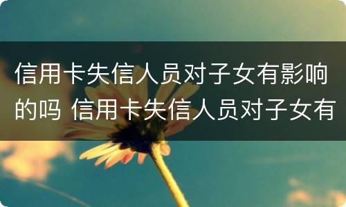 信用卡失信人员对子女有影响的吗 信用卡失信人员对子女有影响的吗